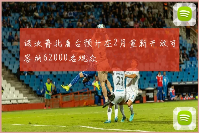 诺坎普北看台预计在2月重新开放可容纳62000名观众