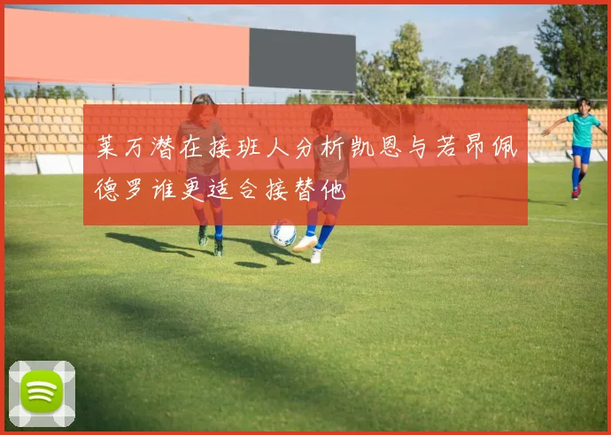 莱万潜在接班人分析凯恩与若昂佩德罗谁更适合接替他