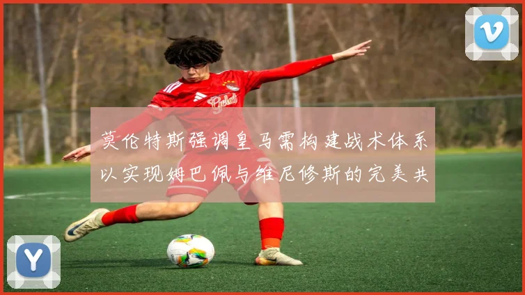 莫伦特斯强调皇马需构建战术体系以实现姆巴佩与维尼修斯的完美共存