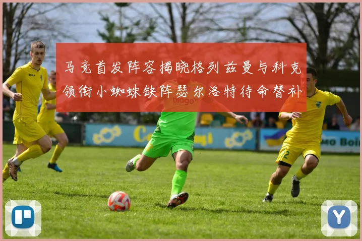马竞首发阵容揭晓格列兹曼与科克领衔小蜘蛛缺阵瑟尔洛特待命替补