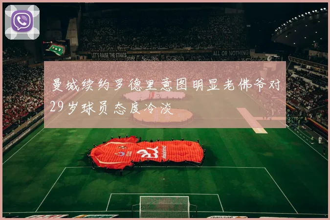 曼城续约罗德里意图明显老佛爷对29岁球员态度冷淡