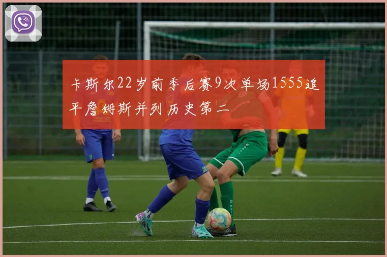 卡斯尔22岁前季后赛9次单场1555追平詹姆斯并列历史第二